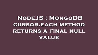 NodeJS : MongoDB cursor.each method returns a final null value