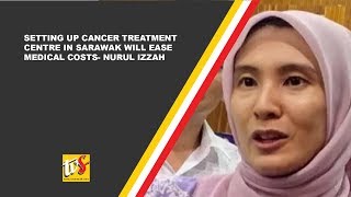 Setting Up Cancer Treatment Centre In Sarawak Will Ease Medical Costs- Nurul Izzah