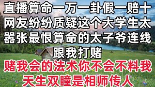 直播算命「一万一卦假一赔十」网友纷纷质疑这个大学生太嚣张最恨算命的太子爷连线跟我打赌：「赌我会的法术你不会」不料我天生双瞳是相师传人 #心书时光 #为人处事 #生活经验 #情感故事 #唯美频道 #爽文