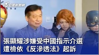 張顯耀涉嫌受中國指示介選 遭檢依《反滲透法》起訴｜20250213 公視晚間新聞