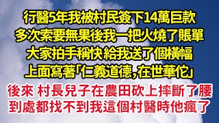 行醫5年我被村民簽下14萬巨款，多次索要無果後我一把火燒了賬單，大家拍手稱快夸我「仁義道德，在世華佗」後來村長兒子在農田砍上摔斷了腰，找不到我這個村醫時他瘋了| 悅讀茶坊 | 愛情 | 情感 | 爽文