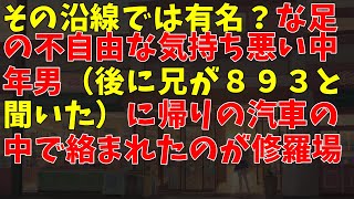 その沿線では有名？な足の不自由な気持ち悪い中年男（後に兄が８９３と聞いた）に帰りの汽車の中で絡まれたのが修羅場