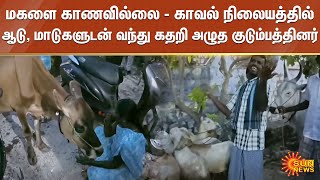 மகளை காணவில்லை - காவல் நிலையத்தில் ஆடு, மாடுகளுடன் வந்து கதறி அழுத குடும்பத்தினர் | Sun News