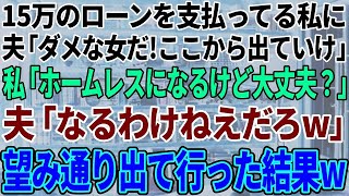 【スカッと感動】15万のローンを払っている私に夫「やっぱりダメな女だな！お前ここから出てけ！」私「ホームレスになるけど大丈夫？」夫「ならねえよw」→お望み通り出ていった結果