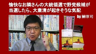 愉快なお隣さんの大統領選で野党候補が当選したら、大粛清が起きそうな気配　by 榊淳司