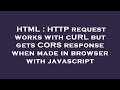 HTML : HTTP request works with cURL but gets CORS response when made in browser with javascript
