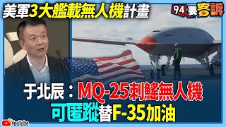 【94要客訴】美軍3大艦載無人機計畫！于北辰：MQ-25刺鰩無人機！可匿蹤替F-35加油