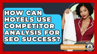 How Can Hotels Use Competitor Analysis For SEO Success? - Hospitality Management Mastery