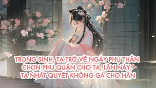 [FULL] TRỌNG SINH, TA TRỞ VỀ NGÀY PHỤ THÂN CHỌN PHU QUÂN CHO TA, LẦN NÀY, TA NHẤT QUYẾT KHÔNG GẢ