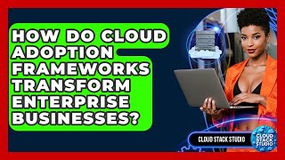How Do Cloud Adoption Frameworks Transform Enterprise Businesses? - Cloud Stack Studio