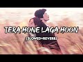 Tera Hone Laga Hoon - Atif Aslam, Pritam | [Slowed +Reverb] | YouTune