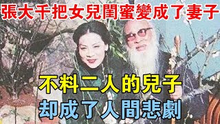 張大千把女兒閨蜜變成了妻子，不料二人的兒子，卻成了人間悲劇 【歷史長河錄】