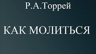 05.КАК МОЛИТЬСЯ. Р.А.ТОРРЕЙ. ХРИСТИАНСКАЯ АУДИОКНИГА.