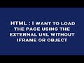 HTML : I want to load the page using the external url without iframe or object