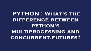 PYTHON : What's the difference between python's multiprocessing and concurrent.futures?