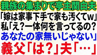 【スカッと感動】親族の集まりで亭主関白夫「嫁は家事下手で家も汚くてw」私「え？何言ってるの？あなた家無いじゃないの」義父「どういうことだ？」夫「   」