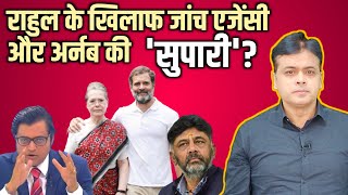 राहुल के खिलाफ जांच एजेंसी और अर्नब की \