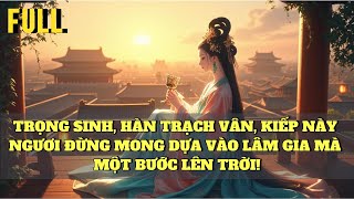 [FULL] TRỌNG SINH: HÀN TRẠCH VÂN, KIẾP NÀY NGƯƠI ĐỪNG MONG DỰA VÀO LÂM GIA MÀ MỘT BƯỚC LÊN TRỜI!