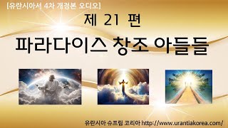 유란시아서 4차 개정본 오디오, 제21편 파라다이스 창조 아들들(전체) (리메이크)