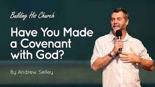 Have You Made a Covenant with God? | Andrew Selley | Building His Church