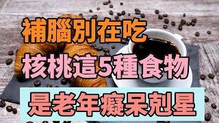 補腦神器！補腦別在吃核桃了！這5種食物才是老年癡呆剋星，吃一次大腦年輕一歲！