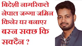 कुनै विदेशी नागरिकले नेपालमा जग्गा जमिन किनेर घर बनाई बस्न सक्छ कि सक्दैन ? Nepali Law