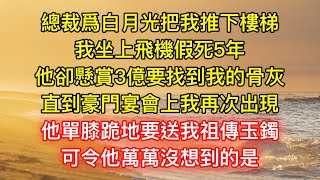 總裁爲白月光把我推下樓梯，我坐上飛機假死5年，他卻懸賞3億要找到我的骨灰，直到豪門宴會上我再次出現，他單膝跪地要送我祖傳玉鐲，可令他萬萬沒想到的是