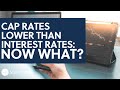 Cap Rates are Lower Than Interest Rates: Now What?