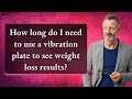 How long do I need to use a vibration plate to see weight loss results?