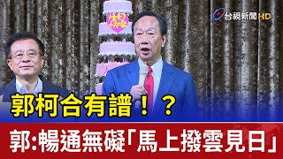 郭柯合有譜！？ 郭：彼此暢通無礙「馬上撥雲見日」