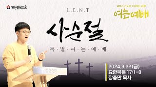 [사순절특별여는예배 24/03/22(금) | 요한복음17:1-8 | 장충만 목사