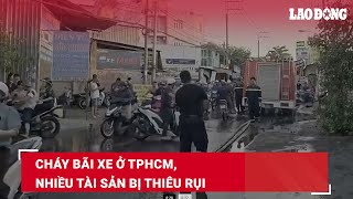 Cháy bãi xe ở TPHCM, nhiều tài sản bị thiêu rụi | Báo Lao Động