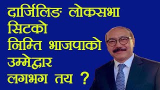 अन्तत: दार्जिलिङ लोकसभा सिटको निम्ति भाजपाको उम्मेद्वारको लगभग तय ।