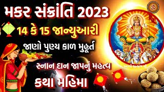 મકર સંક્રાંતિ 2023 જાણો પુણ્ય કાળ પૂજા મુહૂર્ત કથા મહિમા,સ્નાન દાન જાપ મહત્વ | Makar Sankranti 2023