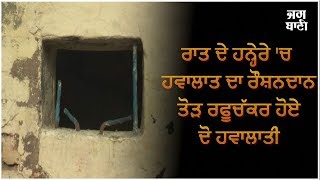 ਰਾਤ ਦੇ ਹਨ੍ਹੇਰੇ 'ਚ ਹਵਾਲਾਤ ਦਾ ਰੌਸ਼ਨਦਾਨ ਤੋੜ ਰਫੂਚੱਕਰ ਹੋਏ ਦੋ ਹਵਾਲਾਤੀ