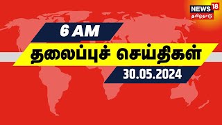 Today Headlines - காலை 6 மணி தலைப்புச் செய்திகள் - 30 May 2024 | News18 Tamil Nadu