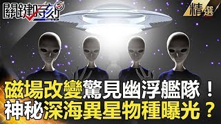 關鍵時刻精選│磁場改變驚見幽浮艦隊！神秘深海異星物種曝光？-黃創夏 傅鶴齡 朱學恒