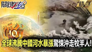 【關鍵熱話題】全球沸騰「中國河水瞬間暴漲」驚悚沖走牧羊人！「四川下雨就淹沒馬路」極端氣候將成常態！？ - 劉寶傑 黃暐瀚 姚惠珍 林裕豐