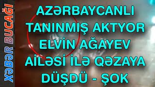 XƏBƏR BUCAĞI  - AZƏRBAYCANLI TANINMIŞ AKTYOR ELVİN AĞAYEV AİLƏSİ İLƏ QƏZAYA DÜŞDÜ -