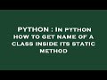 PYTHON : In python how to get name of a class inside its static method