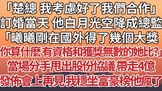 【完結】「楚總 我考慮好了我們合作」訂婚當天 他白月光空降成總監，「曦曦剛在國外得了幾個大獎，你算什麼有資格和獲獎無數的她比?」當場分手甩出股份協議 帶走4億，發佈會上再見 我穩坐富豪榜他瘋了#豪门