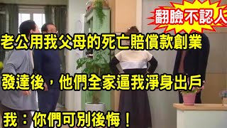 老公用我父母的死亡賠償款創業，發達後，他們全家逼我淨身出戶，我不聲不響一舉動叫他聲名狼藉人財兩空