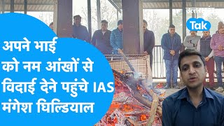 अपने भाई को आखिरी विदाई देते वक्त भावुक हुए IAS मंगेश घिल्डियाल कार का टायर फटने से गई थी भाई की जान