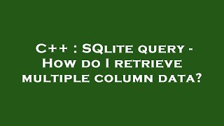 C++ : SQlite query - How do I retrieve multiple column data?