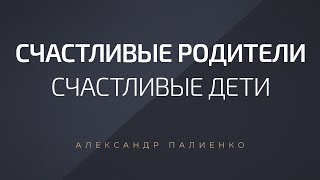 Счастливые родители – счастливые дети. Александр Палиенко.