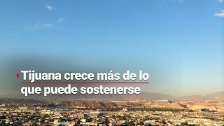 Tijuana aumenta 25% su población pero COLAPSA. La planeación urbana no estaba hecha para esto