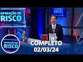 Operação de Risco (02/03/24) | Completo