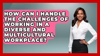 How Can I Handle the Challenges of Working in a Diverse and Multicultural Workplace?