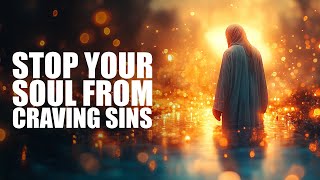 HOW TO STOP YOUR SOUL FROM CRAVING SINS