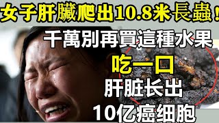 女子肝臟爬出10 8米長蟲！醫生大喊：千萬別再買這種水果了！上面爬滿10萬寄生蟲，世衛組織早已拉進黑名單，特別最後1種，堪稱寄生蟲的「窩」，聰明醫生或從不敢碰